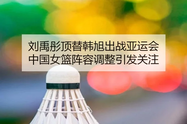 刘禹彤顶替韩旭出战亚运会 中国女篮阵容调整引发关注 - JiuyouSports