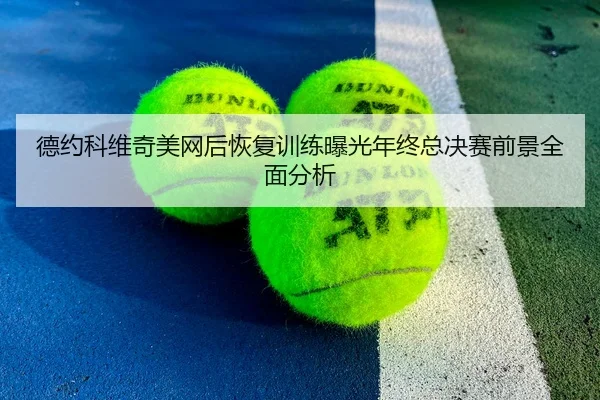 德约科维奇美网后恢复训练曝光年终总决赛前景全面分析 - JiuyouSports